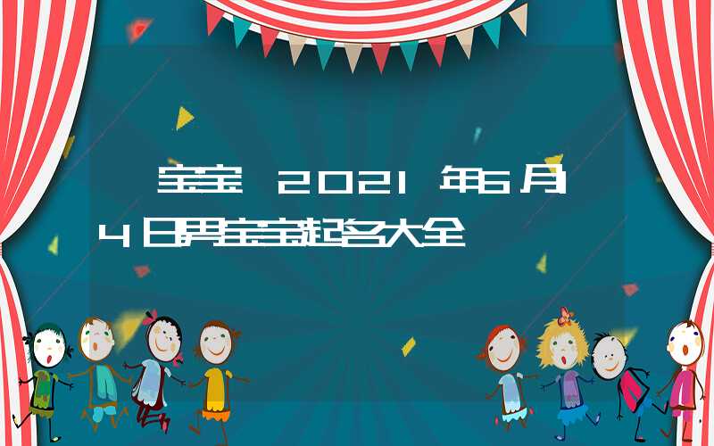 「宝宝」2021年6月14日男宝宝起名大全