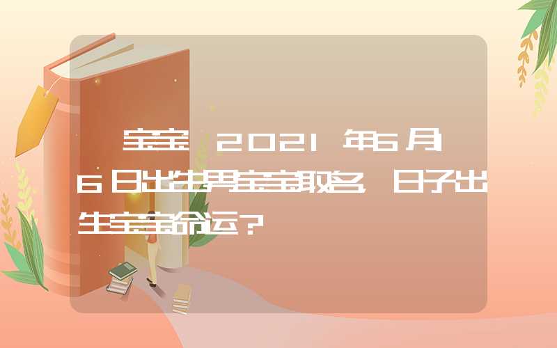 「宝宝」2021年6月16日出生男宝宝取名，日子出生宝宝命运？
