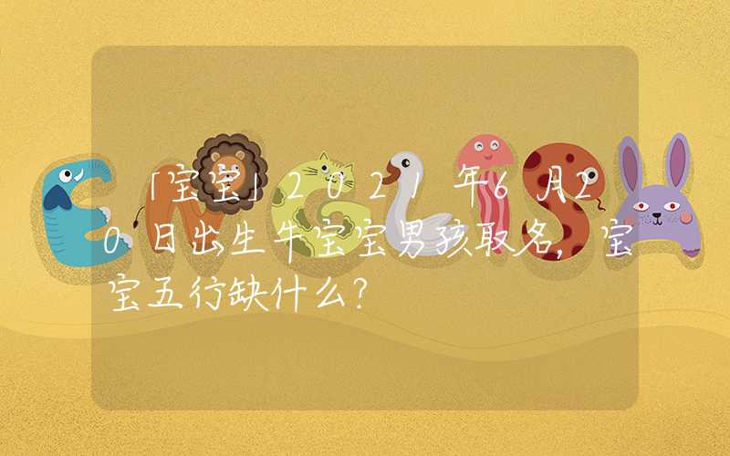 「宝宝」2021年6月20日出生牛宝宝男孩取名，宝宝五行缺什么？