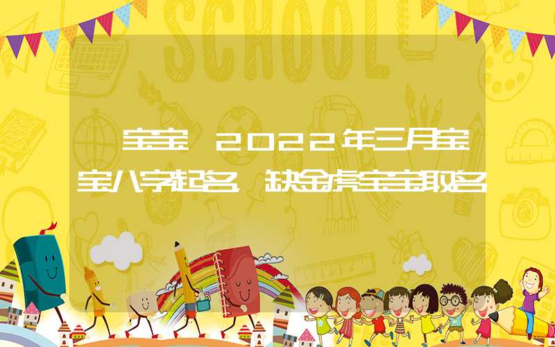 「宝宝」2022年三月宝宝八字起名，缺金虎宝宝取名