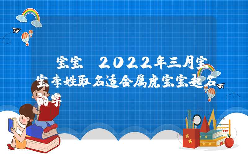 「宝宝」2022年三月宝宝李姓取名适合属虎宝宝起名的字