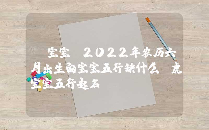 「宝宝」2022年农历六月出生的宝宝五行缺什么？虎宝宝五行起名