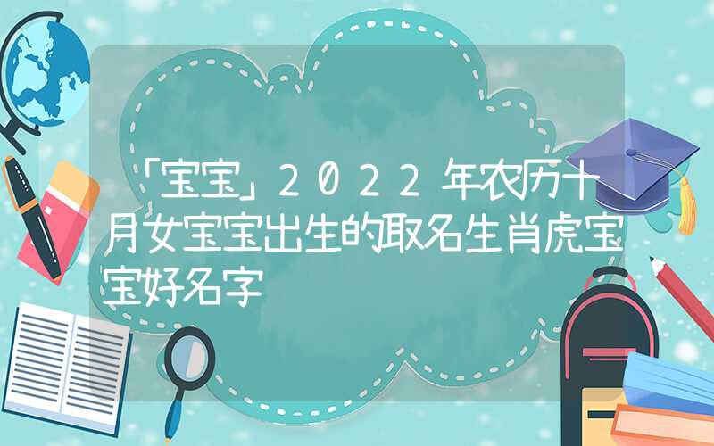 「宝宝」2022年农历十月女宝宝出生的取名生肖虎宝宝好名字