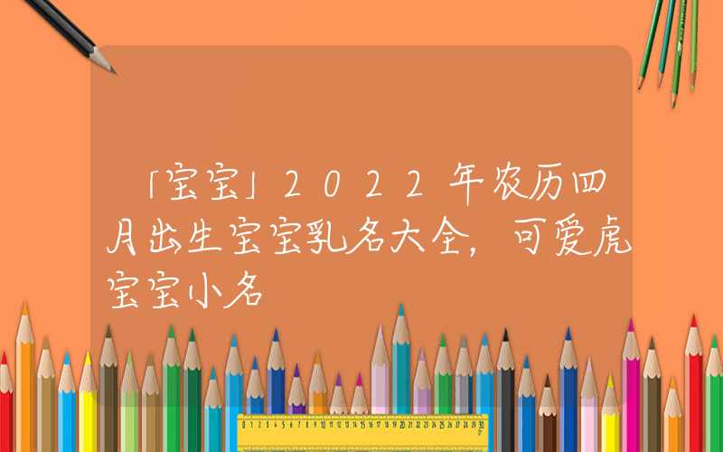 「宝宝」2022年农历四月出生宝宝乳名大全，可爱虎宝宝小名