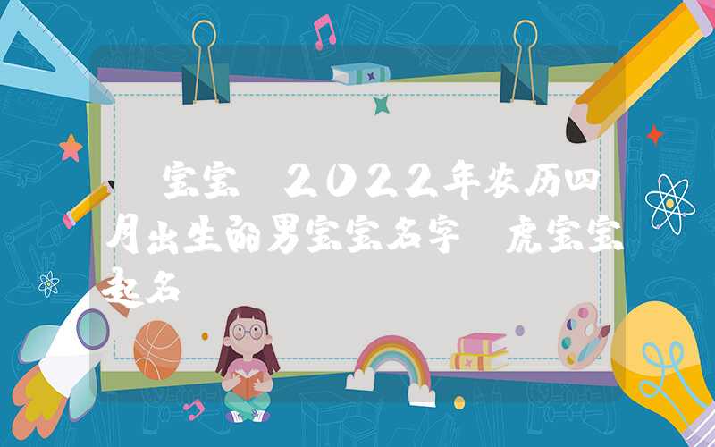 「宝宝」2022年农历四月出生的男宝宝名字，虎宝宝起名