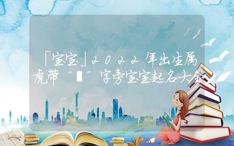 「宝宝」2022年出生属虎带“礻”字旁宝宝起名大全