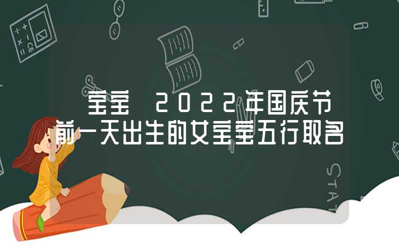 「宝宝」2022年国庆节前一天出生的女宝宝五行取名