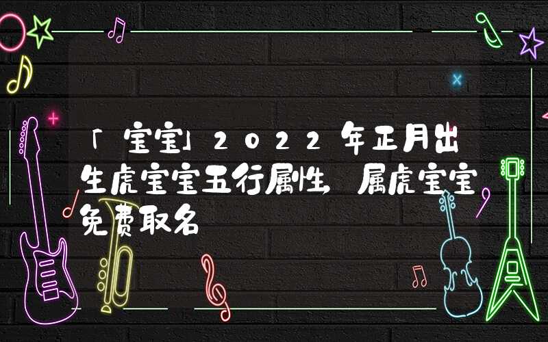 「宝宝」2022年正月出生虎宝宝五行属性，属虎宝宝免费取名