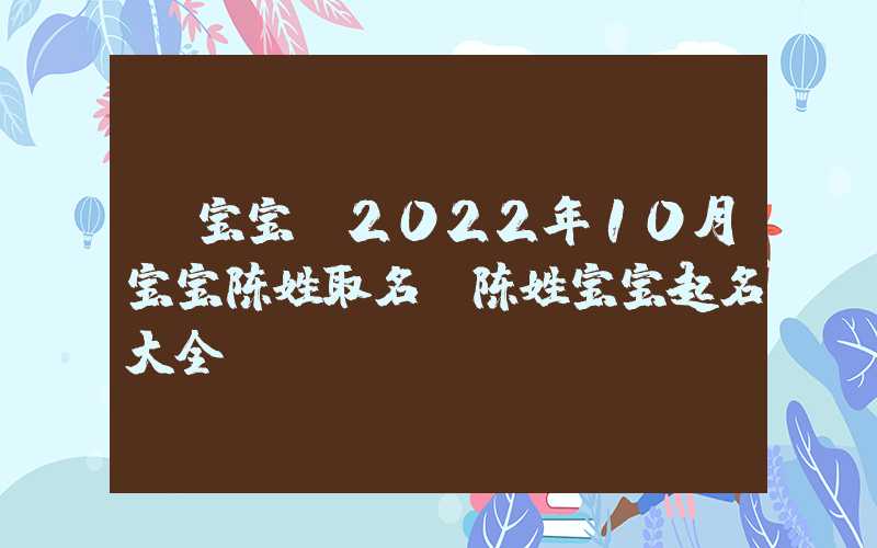 「宝宝」2022年10月宝宝陈姓取名，陈姓宝宝起名大全