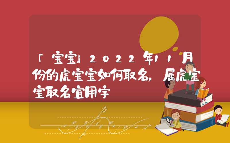 「宝宝」2022年11月份的虎宝宝如何取名，属虎宝宝取名宜用字