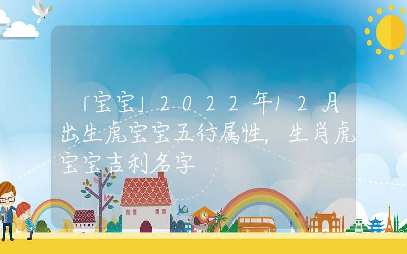 「宝宝」2022年12月出生虎宝宝五行属性，生肖虎宝宝吉利名字