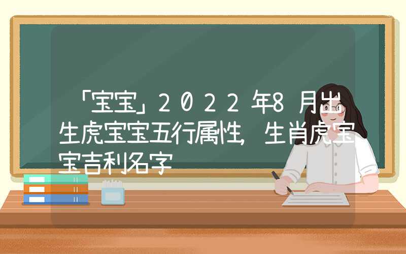 「宝宝」2022年8月出生虎宝宝五行属性，生肖虎宝宝吉利名字
