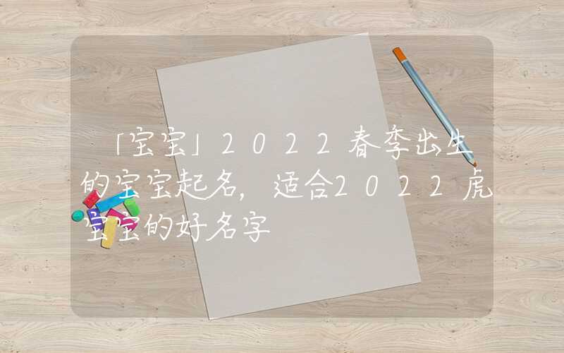 「宝宝」2022春季出生的宝宝起名，适合2022虎宝宝的好名字