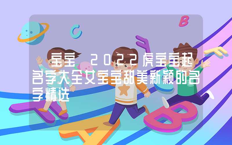 「宝宝」2022虎宝宝起名字大全女宝宝甜美新颖的名字精选