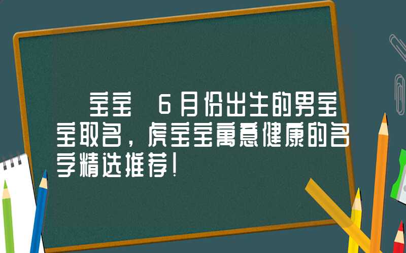 「宝宝」6月份出生的男宝宝取名，虎宝宝寓意健康的名字精选推荐！