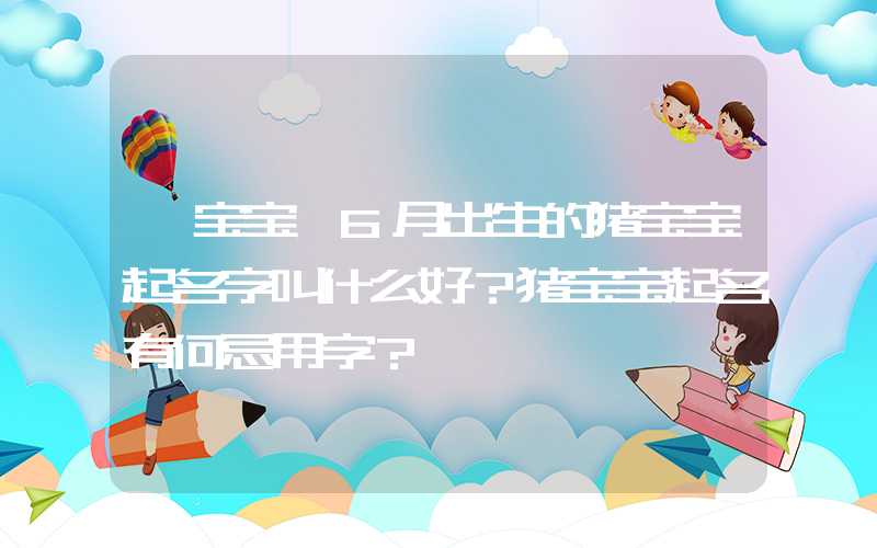 「宝宝」6月出生的猪宝宝起名字叫什么好？猪宝宝起名有何忌用字？