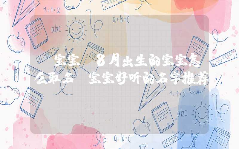 「宝宝」8月出生的宝宝怎么取名？宝宝好听的名字推荐