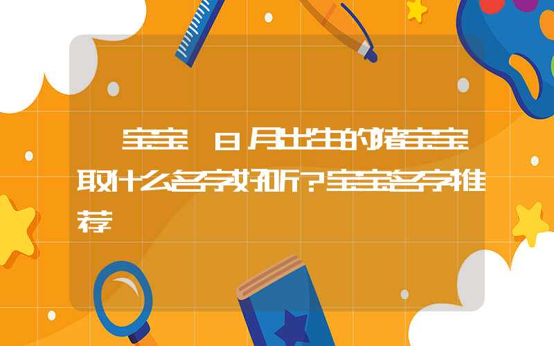 「宝宝」8月出生的猪宝宝取什么名字好听？宝宝名字推荐