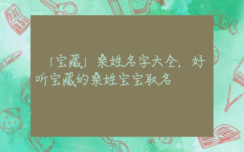 「宝藏」桑姓名字大全，好听宝藏的桑姓宝宝取名