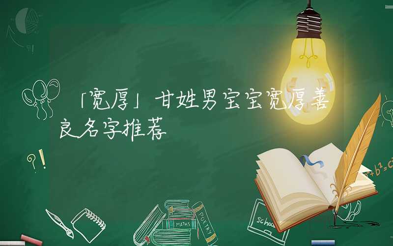 「宽厚」甘姓男宝宝宽厚善良名字推荐