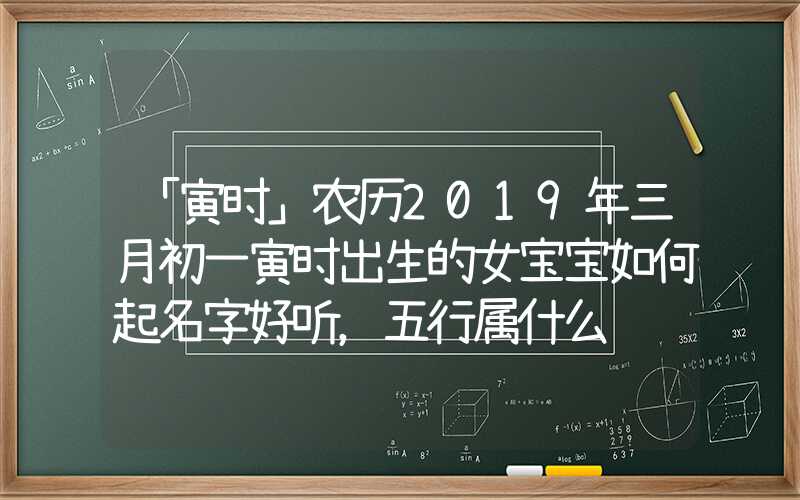 「寅时」农历2019年三月初一寅时出生的女宝宝如何起名字好听，五行属什么