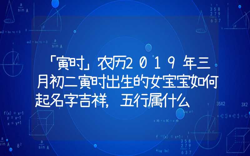 「寅时」农历2019年三月初二寅时出生的女宝宝如何起名字吉祥，五行属什么
