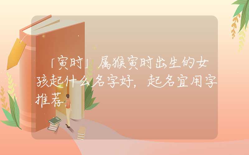 「寅时」属猴寅时出生的女孩起什么名字好，起名宜用字推荐
