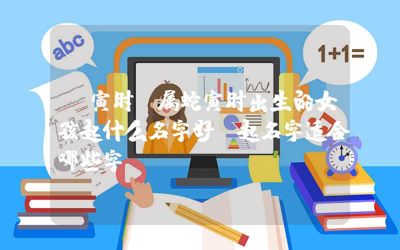 「寅时」属蛇寅时出生的女孩起什么名字好，起名字适合哪些字