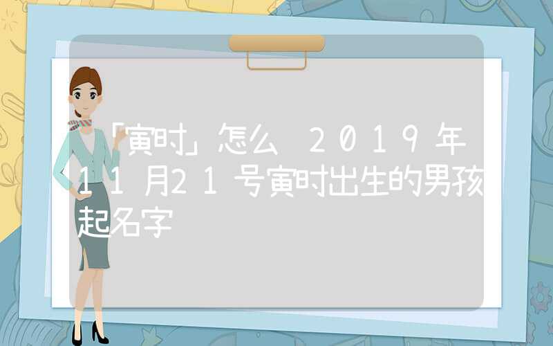 「寅时」怎么给2019年11月21号寅时出生的男孩起名字
