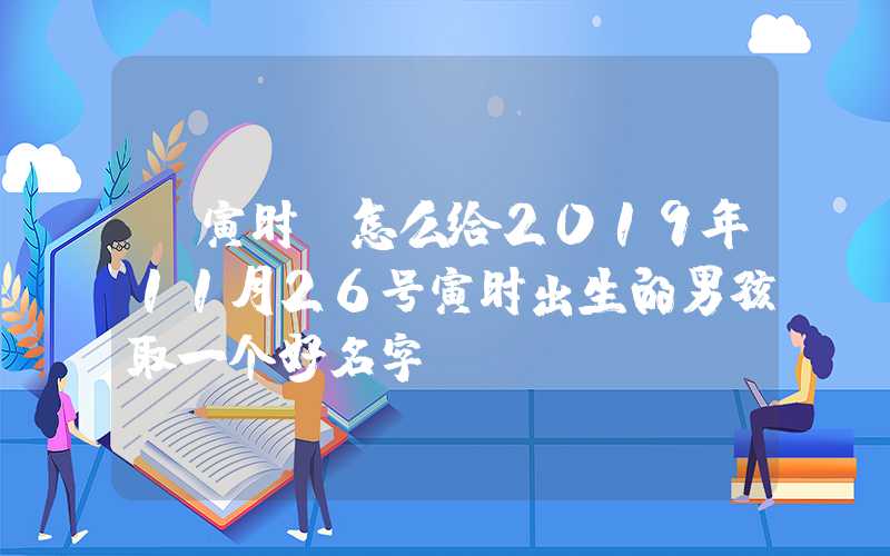 「寅时」怎么给2019年11月26号寅时出生的男孩取一个好名字