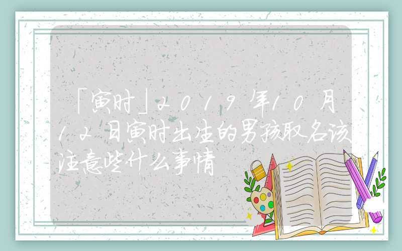 「寅时」2019年10月12日寅时出生的男孩取名该注意些什么事情