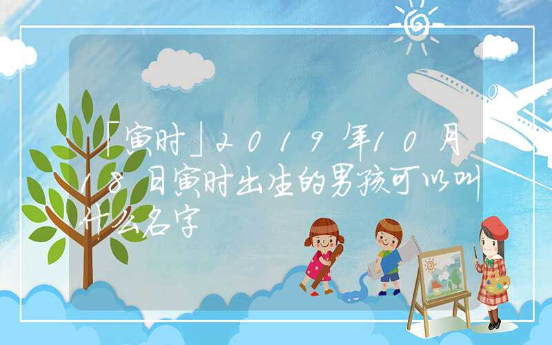 「寅时」2019年10月18日寅时出生的男孩可以叫什么名字