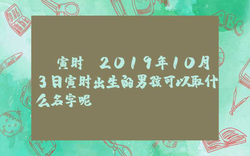 「寅时」2019年10月3日寅时出生的男孩可以取什么名字呢
