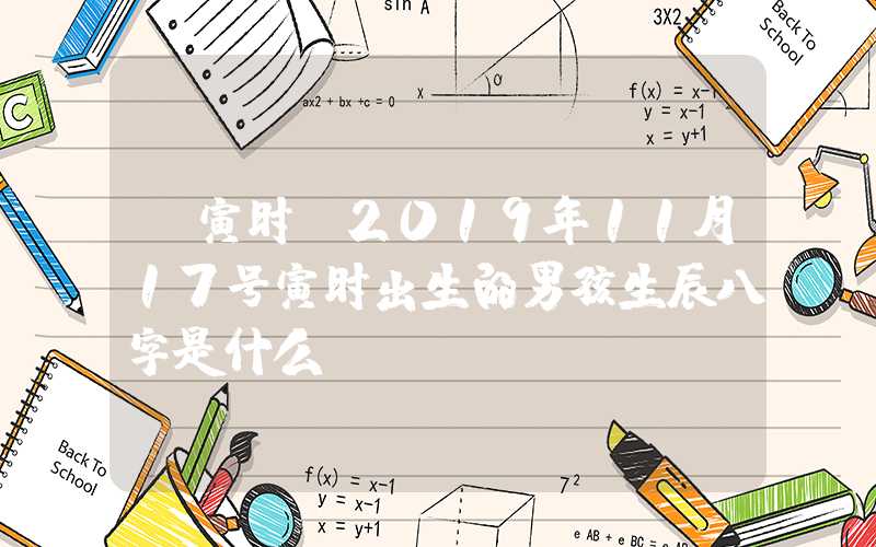 「寅时」2019年11月17号寅时出生的男孩生辰八字是什么