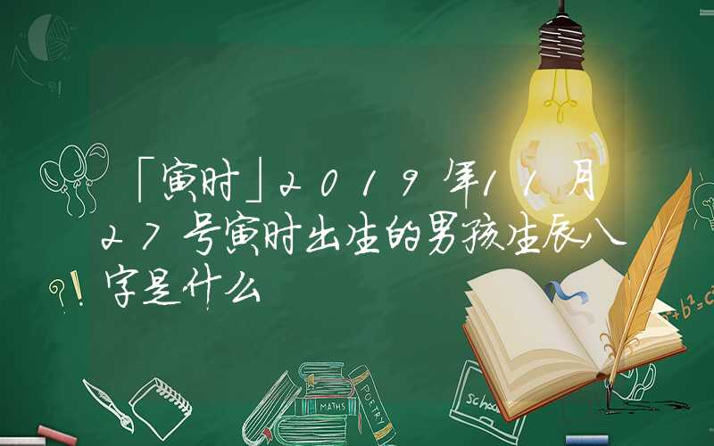「寅时」2019年11月27号寅时出生的男孩生辰八字是什么
