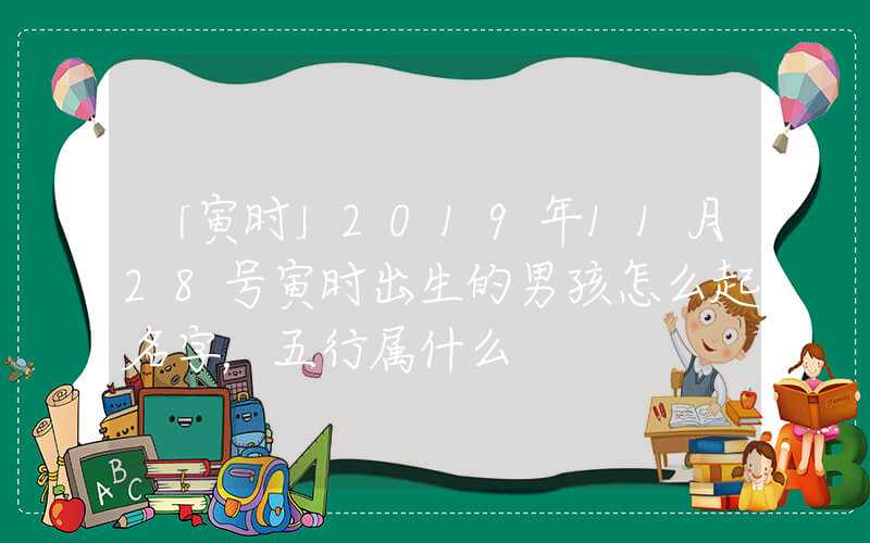 「寅时」2019年11月28号寅时出生的男孩怎么起名字，五行属什么