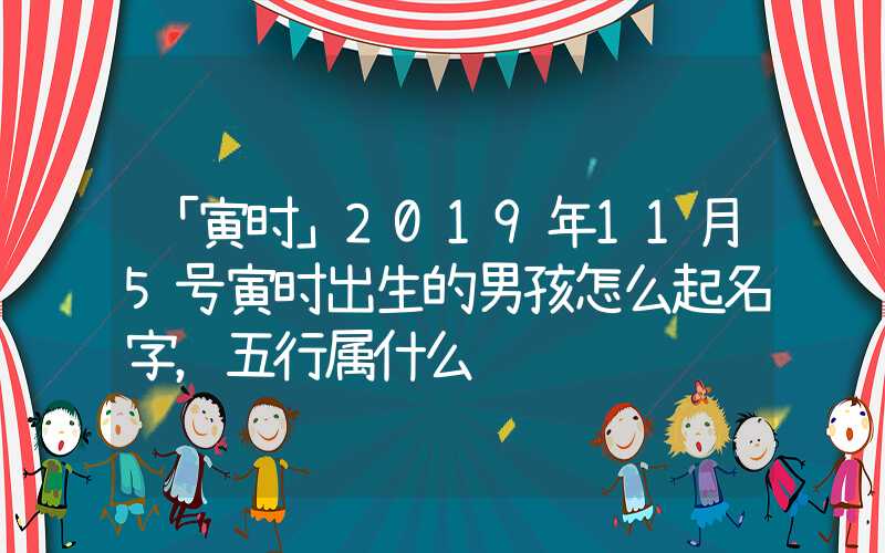 「寅时」2019年11月5号寅时出生的男孩怎么起名字，五行属什么