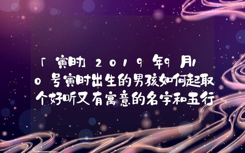 「寅时」2019年9月10号寅时出生的男孩如何起取个好听又有寓意的名字和五行属性