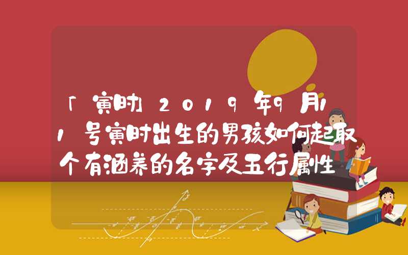 「寅时」2019年9月11号寅时出生的男孩如何起取个有涵养的名字及五行属性
