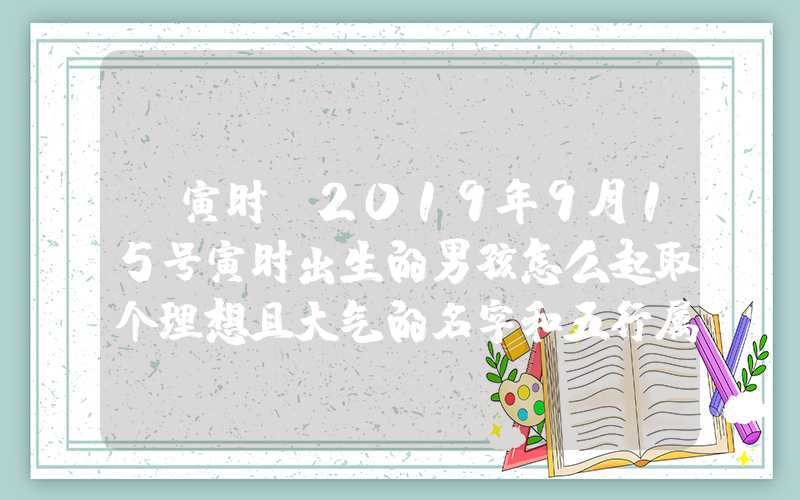 「寅时」2019年9月15号寅时出生的男孩怎么起取个理想且大气的名字和五行属性