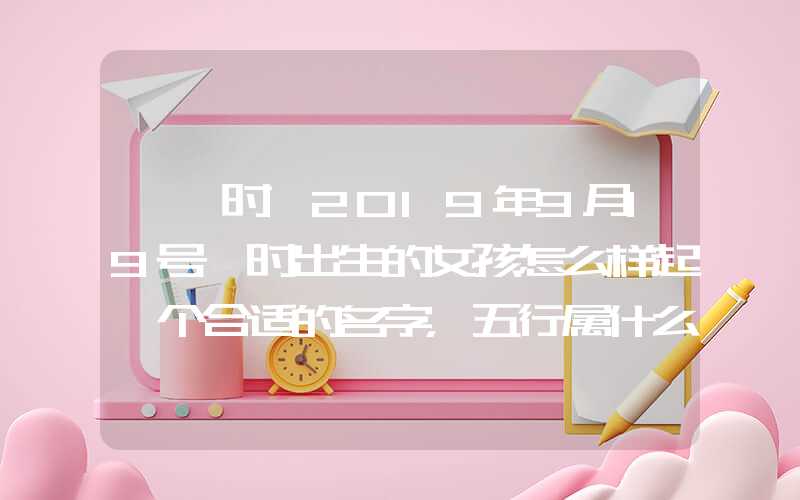 「寅时」2019年9月19号寅时出生的女孩怎么样起一个合适的名字，五行属什么