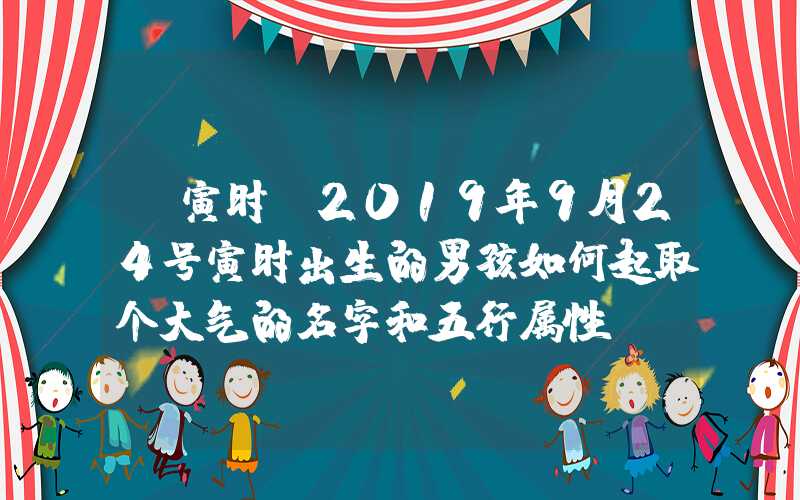 「寅时」2019年9月24号寅时出生的男孩如何起取个大气的名字和五行属性