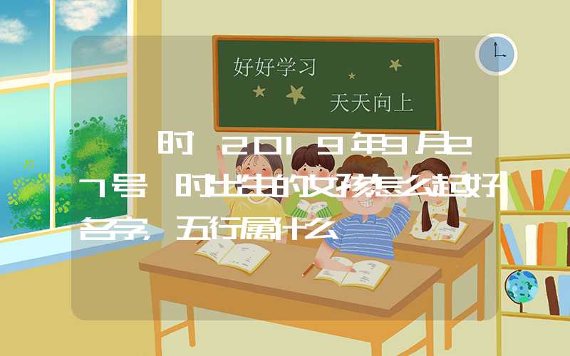 「寅时」2019年9月27号寅时出生的女孩怎么起好名字，五行属什么