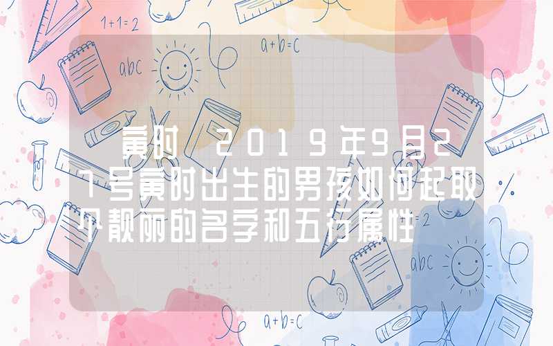 「寅时」2019年9月27号寅时出生的男孩如何起取个靓丽的名字和五行属性