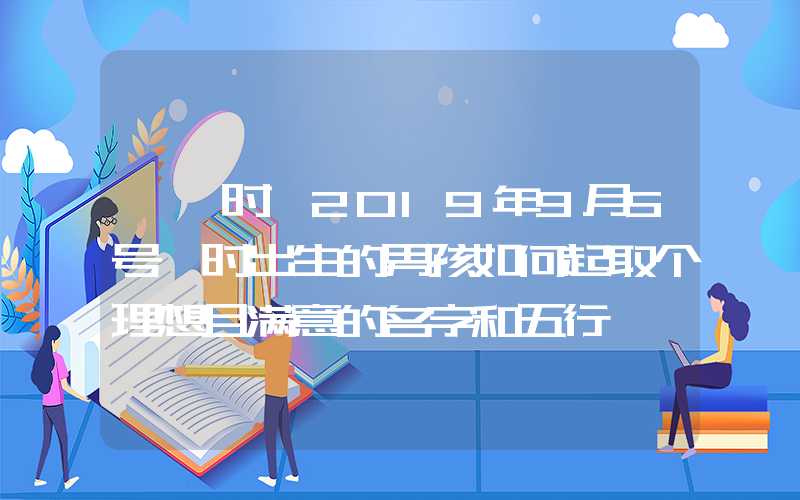 「寅时」2019年9月5号寅时出生的男孩如何起取个理想且满意的名字和五行