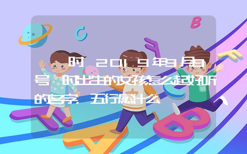 「寅时」2019年9月9号寅时出生的女孩怎么起好听的名字，五行属什么