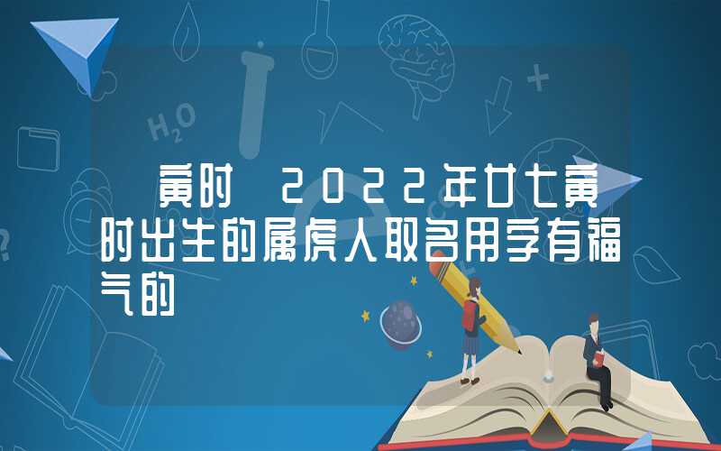 「寅时」2022年廿七寅时出生的属虎人取名用字有福气的