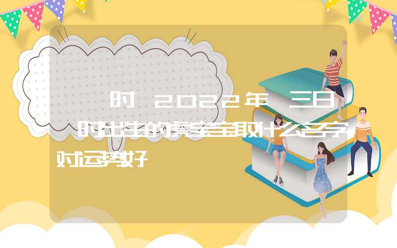 「寅时」2022年廿三日寅时出生的虎宝宝取什么名字对运势好