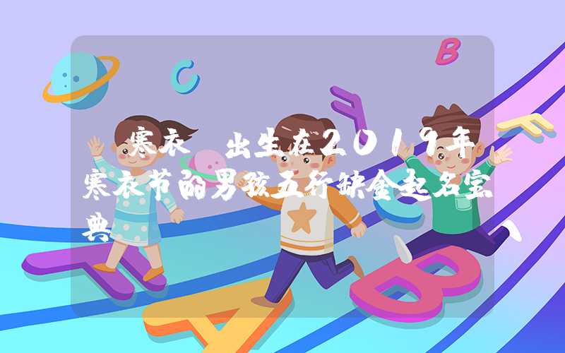 「寒衣」出生在2019年寒衣节的男孩五行缺金起名宝典