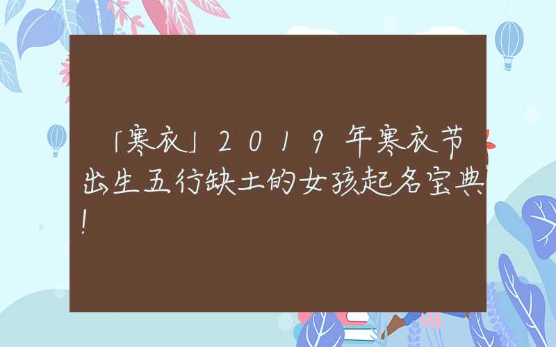「寒衣」2019年寒衣节出生五行缺土的女孩起名宝典！